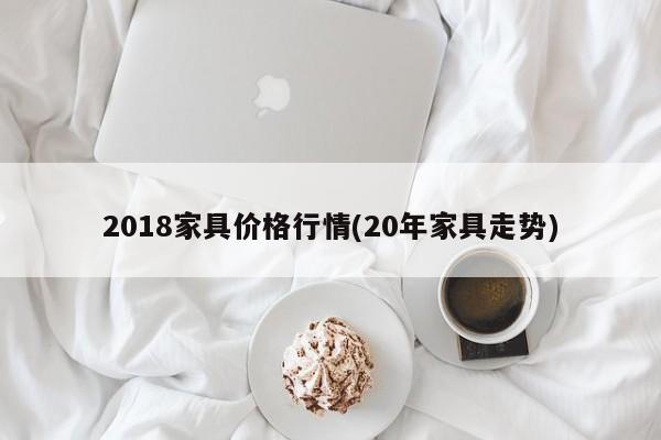 2018家具价格行情(20年家具走势)