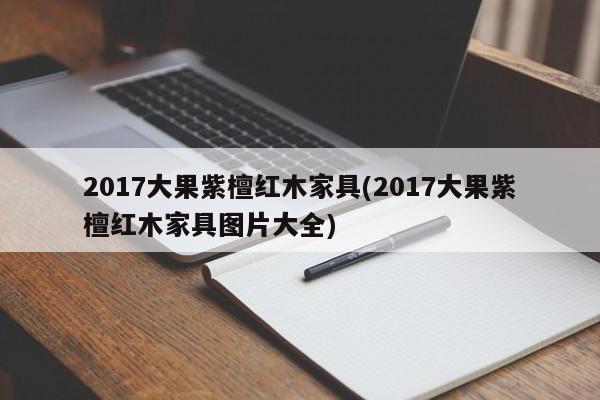 2017大果紫檀红木家具(2017大果紫檀红木家具图片大全)